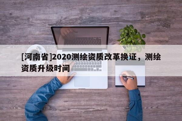 [河南省]2020測繪資質改革換證，測繪資質升級時間
