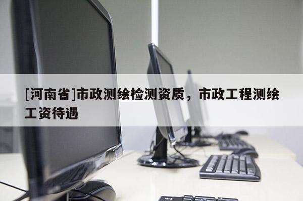 [河南省]市政測繪檢測資質，市政工程測繪工資待遇