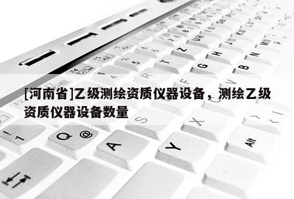 [河南省]乙級測繪資質儀器設備，測繪乙級資質儀器設備數量