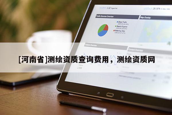 [河南省]測繪資質查詢費用，測繪資質網