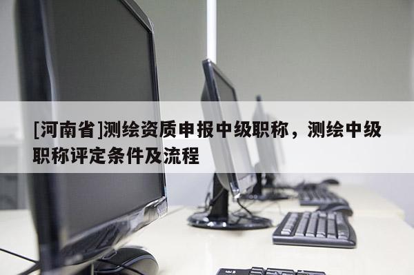 [河南省]測繪資質申報中級職稱，測繪中級職稱評定條件及流程