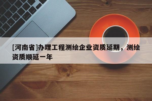 [河南省]辦理工程測繪企業資質延期，測繪資質順延一年