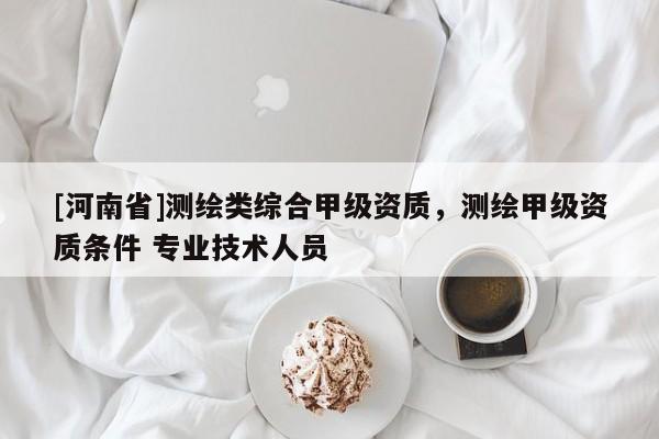 [河南省]測繪類綜合甲級資質，測繪甲級資質條件 專業技術人員
