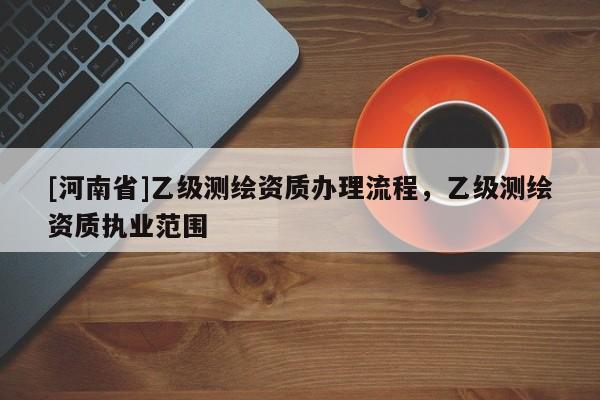 [河南省]乙級測繪資質(zhì)辦理流程，乙級測繪資質(zhì)執(zhí)業(yè)范圍