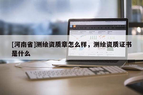 [河南省]測繪資質(zhì)章怎么樣，測繪資質(zhì)證書是什么