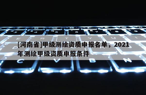 [河南省]甲級測繪資質(zhì)申報名單，2021年測繪甲級資質(zhì)申報條件