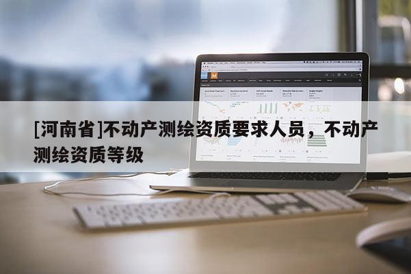 [河南省]不動產(chǎn)測繪資質(zhì)要求人員，不動產(chǎn)測繪資質(zhì)等級