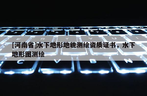 [河南省]水下地形地貌測繪資質(zhì)證書，水下地形圖測繪