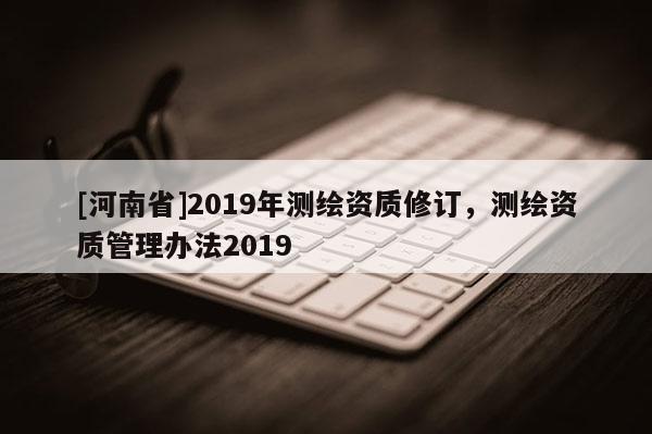 [河南省]2019年測繪資質修訂，測繪資質管理辦法2019