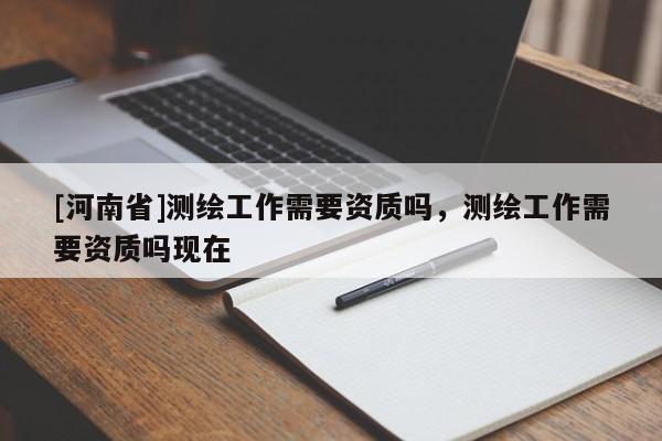 [河南省]測繪工作需要資質嗎，測繪工作需要資質嗎現在