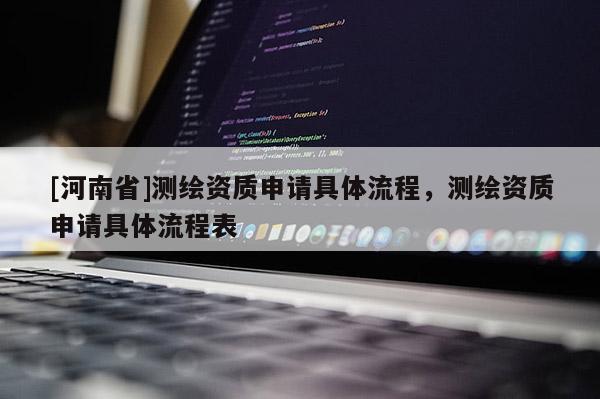 [河南省]測繪資質申請具體流程，測繪資質申請具體流程表