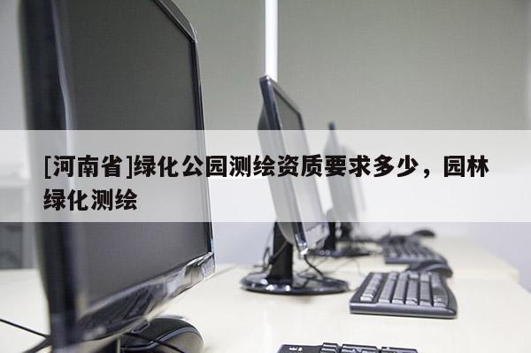 [河南省]綠化公園測繪資質要求多少，園林綠化測繪