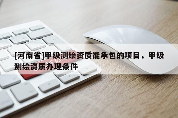[河南省]甲級測繪資質能承包的項目，甲級測繪資質辦理條件