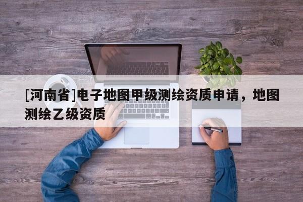 [河南省]電子地圖甲級測繪資質申請，地圖測繪乙級資質
