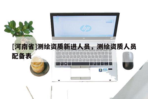 [河南省]測繪資質新進人員，測繪資質人員配備表