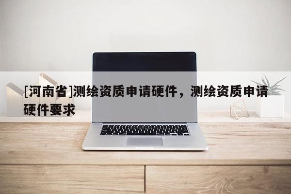 [河南省]測繪資質申請硬件，測繪資質申請硬件要求