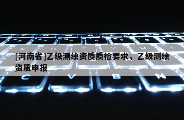 [河南省]乙級測繪資質(zhì)質(zhì)檢要求，乙級測繪資質(zhì)申報(bào)