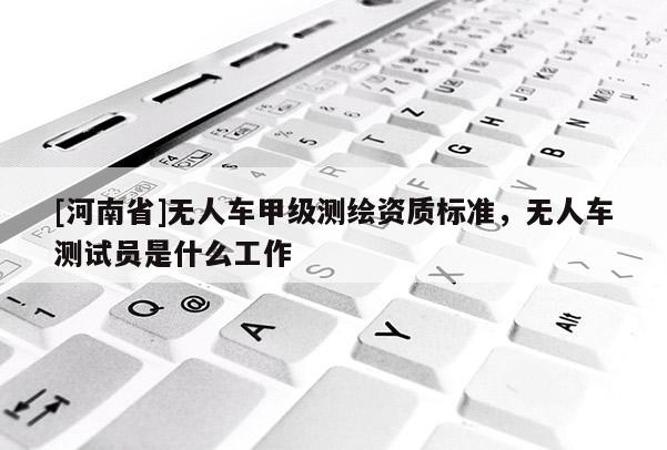 [河南省]無人車甲級測繪資質(zhì)標(biāo)準(zhǔn)，無人車測試員是什么工作
