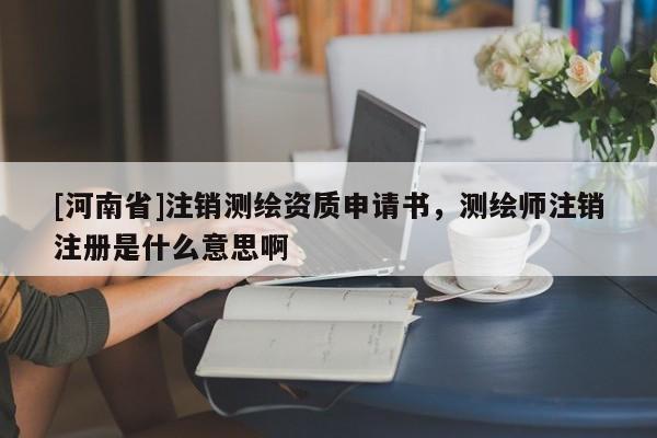 [河南省]注銷測繪資質(zhì)申請書，測繪師注銷注冊是什么意思啊