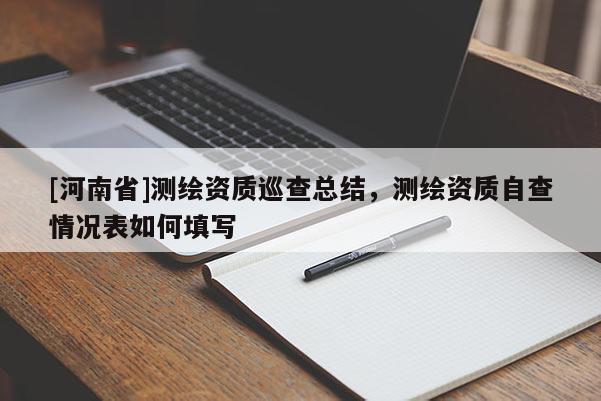 [河南省]測(cè)繪資質(zhì)巡查總結(jié)，測(cè)繪資質(zhì)自查情況表如何填寫(xiě)