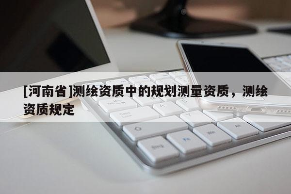 [河南省]測繪資質中的規劃測量資質，測繪資質規定
