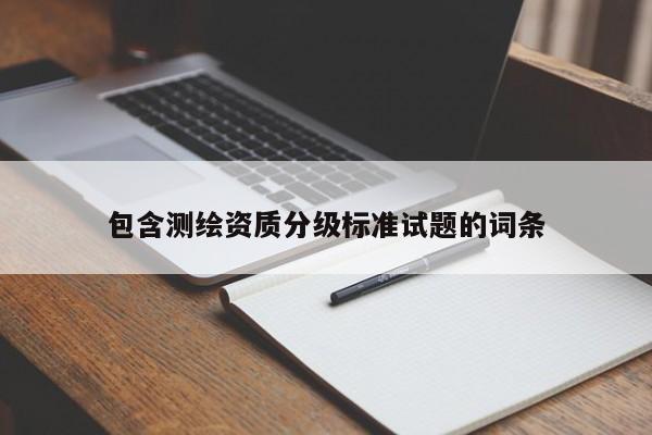 包含測(cè)繪資質(zhì)分級(jí)標(biāo)準(zhǔn)試題的詞條