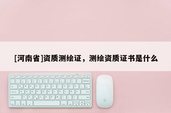 [河南省]資質測繪證，測繪資質證書是什么