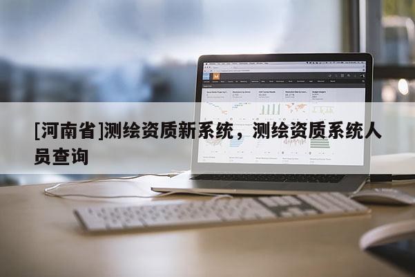 [河南省]測繪資質(zhì)新系統(tǒng)，測繪資質(zhì)系統(tǒng)人員查詢