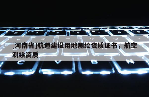 [河南省]航道建設(shè)用地測(cè)繪資質(zhì)證書，航空測(cè)繪資質(zhì)