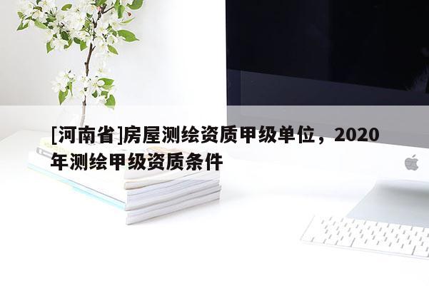 [河南省]房屋測繪資質甲級單位，2020年測繪甲級資質條件