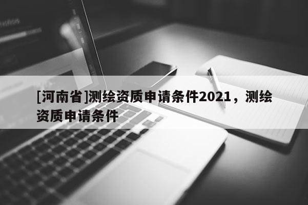 [河南省]測繪資質申請條件2021，測繪資質申請條件