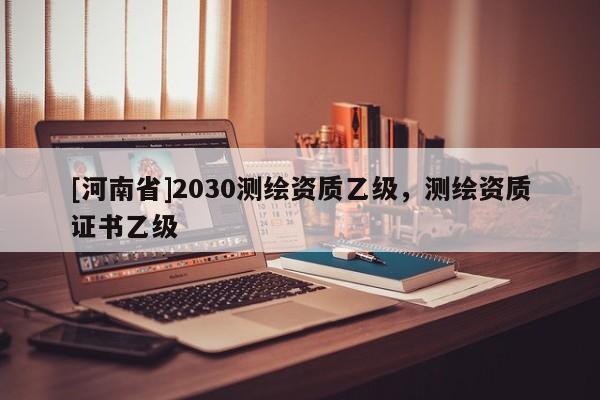 [河南省]2030測繪資質乙級，測繪資質證書乙級