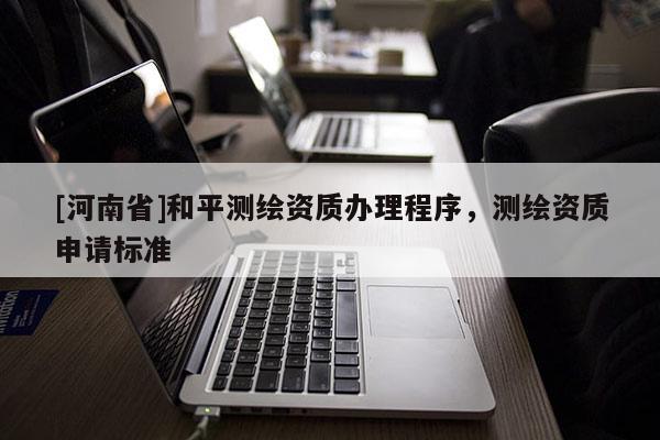 [河南省]和平測繪資質辦理程序，測繪資質申請標準