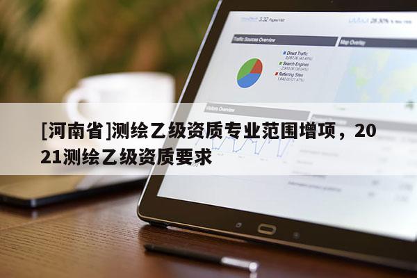 [河南省]測(cè)繪乙級(jí)資質(zhì)專業(yè)范圍增項(xiàng)，2021測(cè)繪乙級(jí)資質(zhì)要求