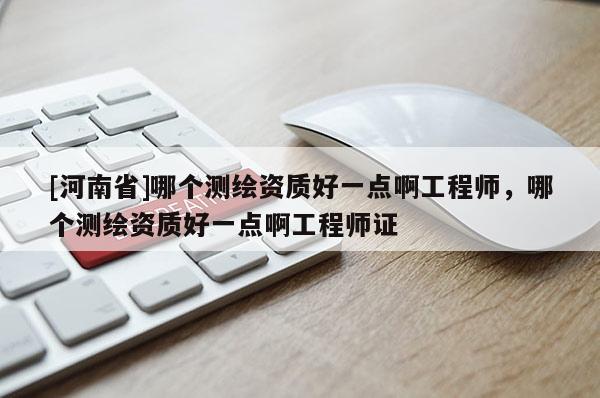 [河南省]哪個測繪資質好一點啊工程師，哪個測繪資質好一點啊工程師證