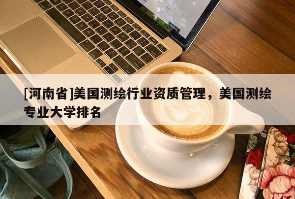 [河南省]美國測繪行業資質管理，美國測繪專業大學排名
