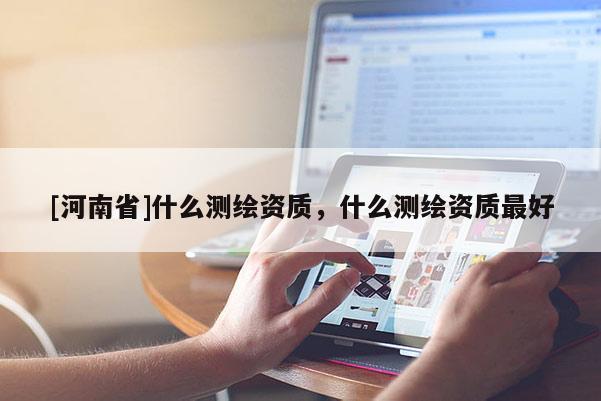 [河南省]什么測繪資質，什么測繪資質更好
