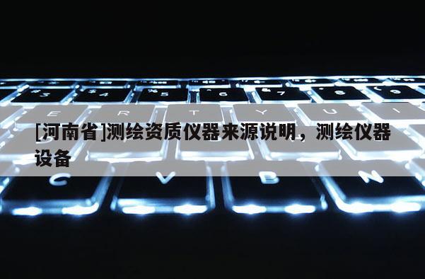 [河南省]測繪資質儀器來源說明，測繪儀器設備