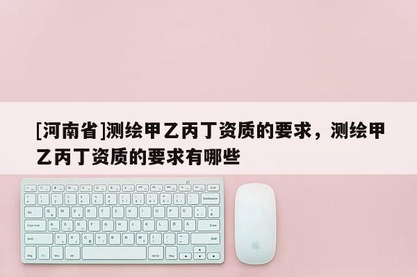 [河南省]測繪甲乙丙丁資質的要求，測繪甲乙丙丁資質的要求有哪些