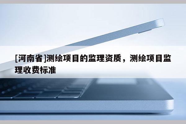 [河南省]測繪項目的監理資質，測繪項目監理收費標準
