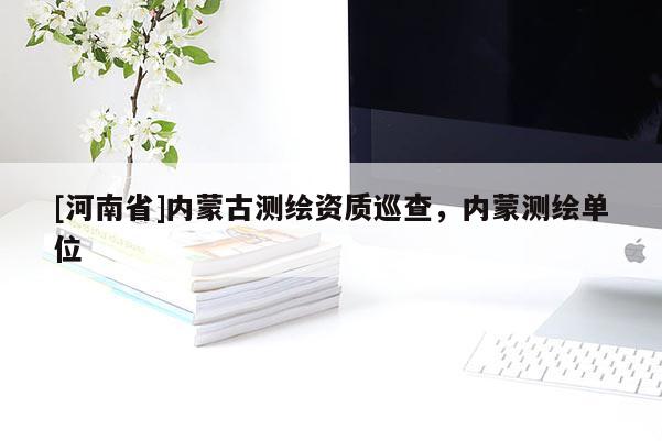 [河南省]內蒙古測繪資質巡查，內蒙測繪單位