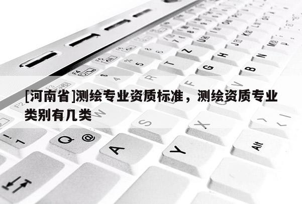 [河南省]測(cè)繪專業(yè)資質(zhì)標(biāo)準(zhǔn)，測(cè)繪資質(zhì)專業(yè)類別有幾類
