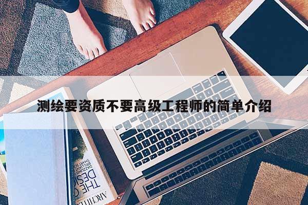 測繪要資質不要高級工程師的簡單介紹