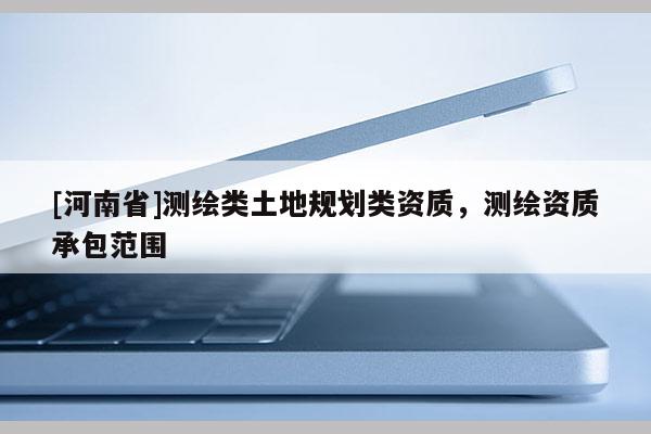 [河南省]測(cè)繪類土地規(guī)劃類資質(zhì)，測(cè)繪資質(zhì)承包范圍