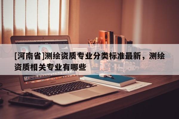 [河南省]測繪資質專業分類標準最新，測繪資質相關專業有哪些