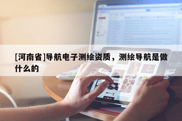 [河南省]導航電子測繪資質，測繪導航是做什么的