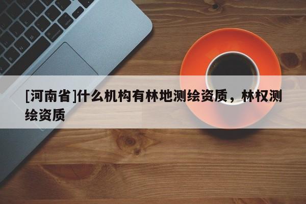 [河南省]什么機構有林地測繪資質，林權測繪資質