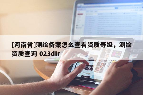 [河南省]測繪備案怎么查看資質等級，測繪資質查詢 023dir