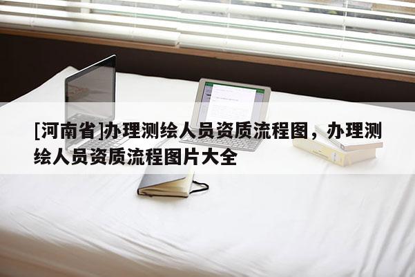 [河南省]辦理測繪人員資質流程圖，辦理測繪人員資質流程圖片大全