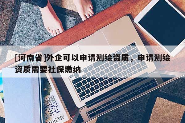[河南省]外企可以申請測繪資質，申請測繪資質需要社保繳納